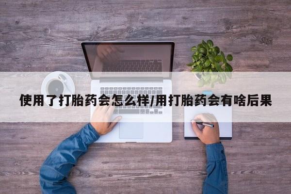流产药网上专门卖店联系微信使用了打胎药会怎么样/用打胎药会有啥后果