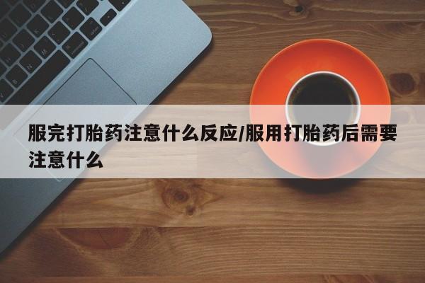 流产药网上专门卖店联系微信服完打胎药注意什么反应/服用打胎药后需要注意什么