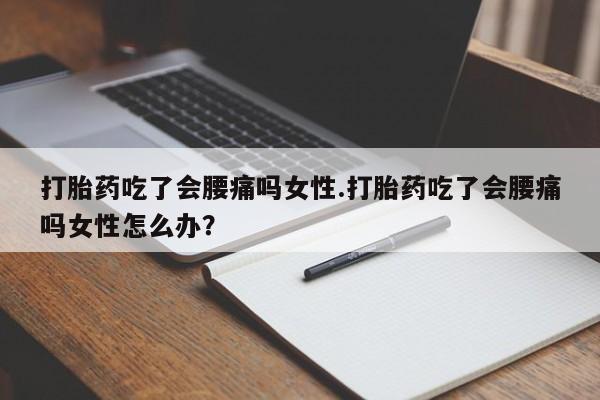 流产药网上专门卖店联系微信打胎药吃了会腰痛吗女性.打胎药吃了会腰痛吗女性怎么办？