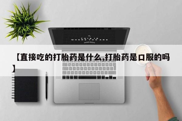 流产药网上专门卖店联系微信【直接吃的打胎药是什么,打胎药是口服的吗】