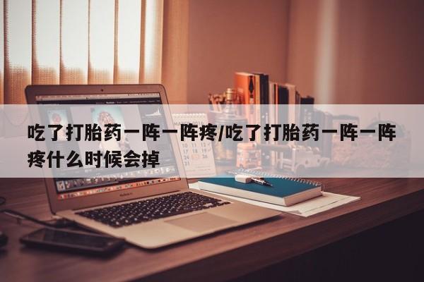 流产药网上专门卖店联系微信吃了打胎药一阵一阵疼/吃了打胎药一阵一阵疼什么时候会掉