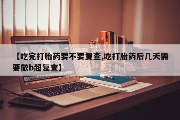 流产药网上专门卖店联系微信【吃完打胎药要不要复查,吃打胎药后几天需要做b超复查】