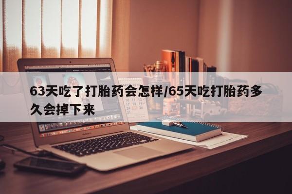 流产药网上专门卖店联系微信63天吃了打胎药会怎样/65天吃打胎药多久会掉下来