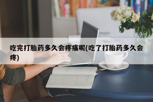 流产药网上专门卖店联系微信吃完打胎药多久会疼痛呢(吃了打胎药多久会疼)