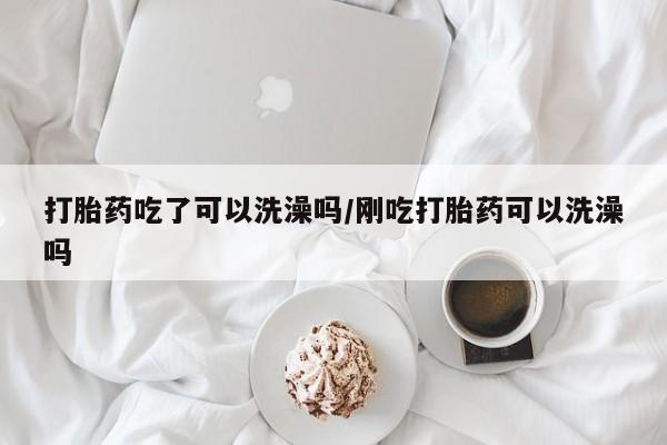 流产药网上专门卖店联系微信打胎药吃了可以洗澡吗/刚吃打胎药可以洗澡吗