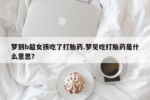 流产药网上专门卖店联系微信梦到b超女孩吃了打胎药.梦见吃打胎药是什么意思？