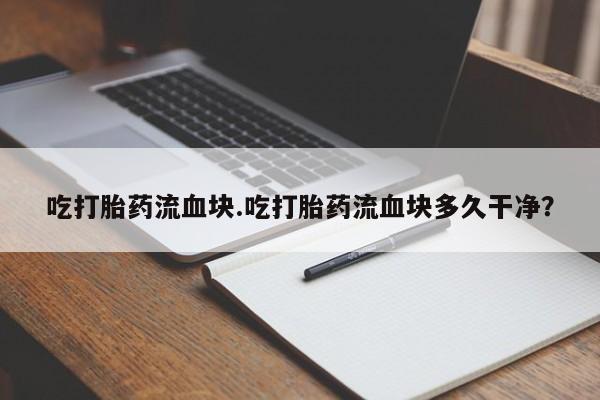 流产药网上专门卖店联系微信吃打胎药流血块.吃打胎药流血块多久干净？