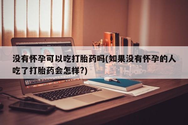 流产药网上专门卖店联系微信没有怀孕可以吃打胎药吗(如果没有怀孕的人吃了打胎药会怎样?)
