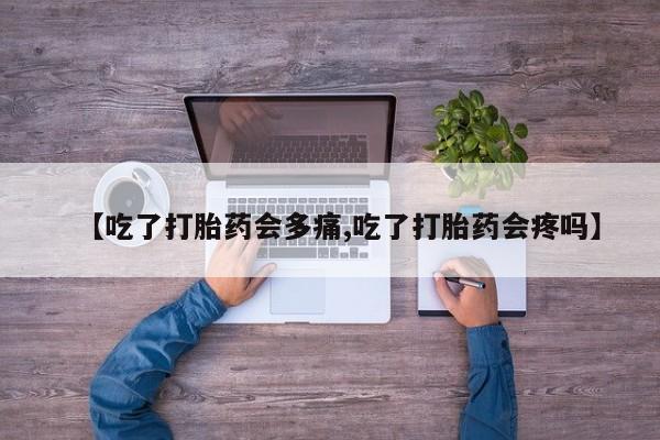 流产药网上专门卖店联系微信【吃了打胎药会多痛,吃了打胎药会疼吗】
