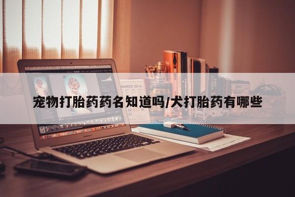 流产药网上专门卖店联系微信宠物打胎药药名知道吗/犬打胎药有哪些