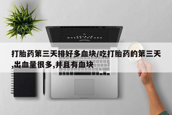 流产药网上专门卖店联系微信打胎药第三天排好多血块/吃打胎药的第三天,出血量很多,并且有血块