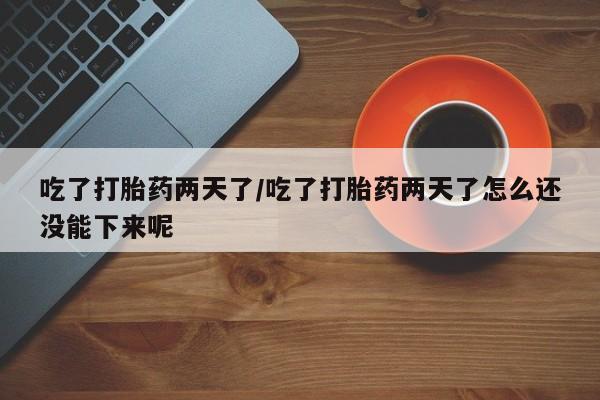 流产药网上专门卖店联系微信吃了打胎药两天了/吃了打胎药两天了怎么还没能下来呢