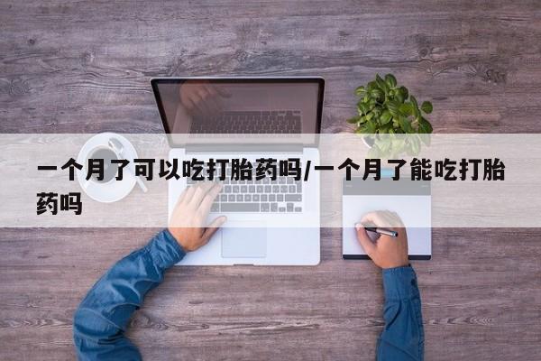 流产药网上专门卖店联系微信一个月了可以吃打胎药吗/一个月了能吃打胎药吗