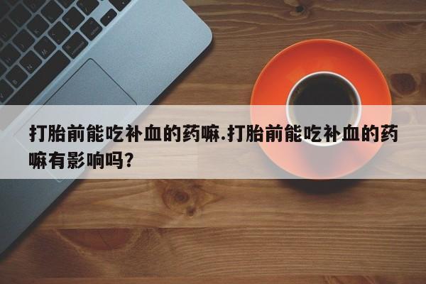 流产药网上专门卖店联系微信打胎前能吃补血的药嘛.打胎前能吃补血的药嘛有影响吗？