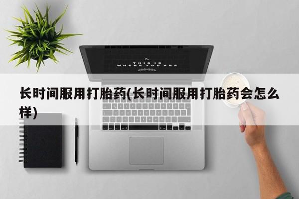 流产药网上专门卖店联系微信长时间服用打胎药(长时间服用打胎药会怎么样)
