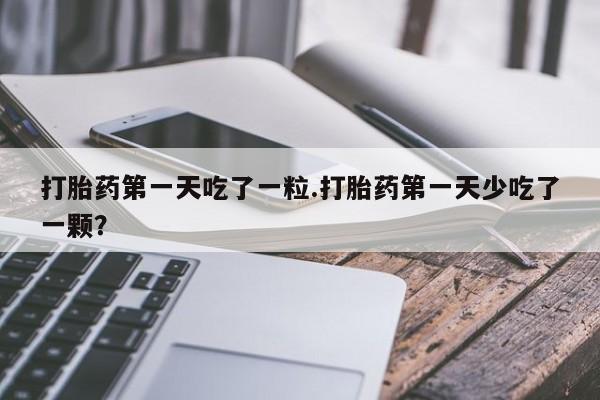 流产药网上专门卖店联系微信打胎药第一天吃了一粒.打胎药第一天少吃了一颗？