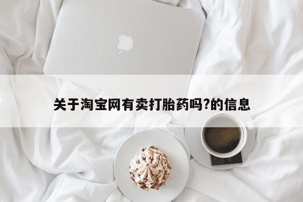 流产药网上专门卖店联系微信关于淘宝网有卖打胎药吗?的信息