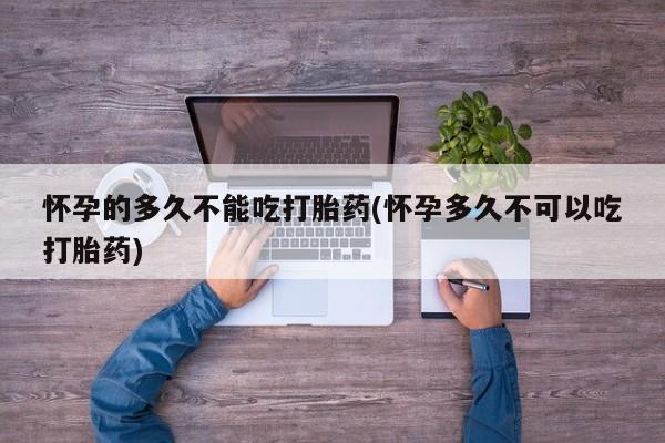 流产药网上专门卖店联系微信怀孕的多久不能吃打胎药(怀孕多久不可以吃打胎药)