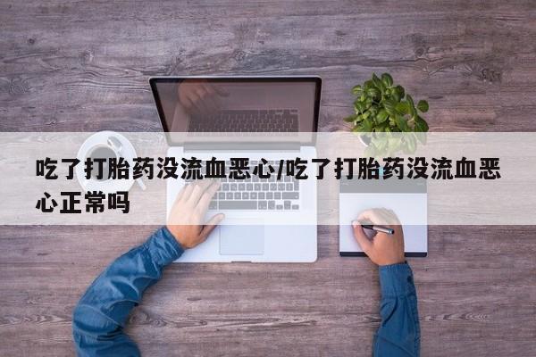 流产药网上专门卖店联系微信吃了打胎药没流血恶心/吃了打胎药没流血恶心正常吗