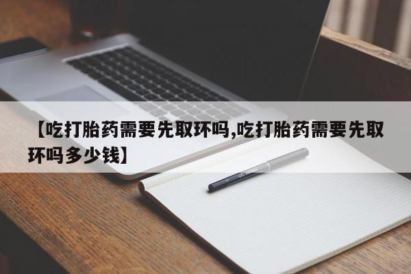 流产药网上专门卖店联系微信【吃打胎药需要先取环吗,吃打胎药需要先取环吗多少钱】