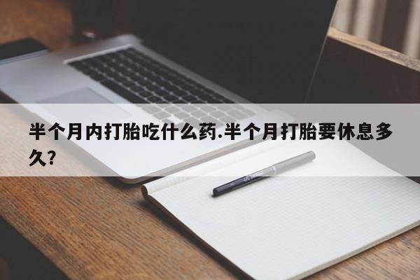 流产药网上专门卖店联系微信半个月内打胎吃什么药.半个月打胎要休息多久？