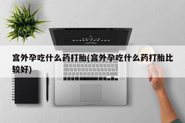 流产药网上专门卖店联系微信宫外孕吃什么药打胎(宫外孕吃什么药打胎比较好)
