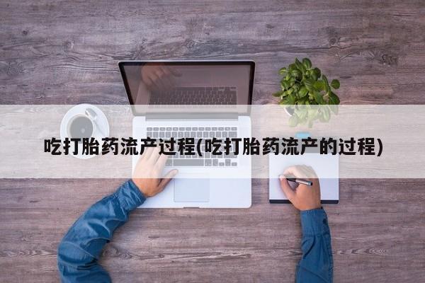 流产药网上专门卖店联系微信吃打胎药流产过程(吃打胎药流产的过程)