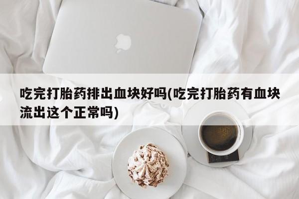 流产药网上专门卖店联系微信吃完打胎药排出血块好吗(吃完打胎药有血块流出这个正常吗)