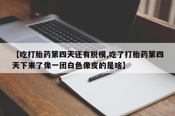 流产药网上专门卖店联系微信【吃打胎药第四天还有脱模,吃了打胎药第四天下来了像一团白色像皮的是啥】