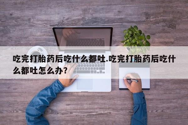 流产药网上专门卖店联系微信吃完打胎药后吃什么都吐.吃完打胎药后吃什么都吐怎么办？