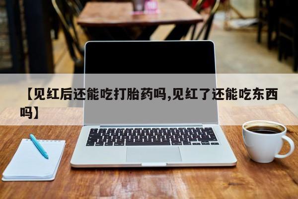 流产药网上专门卖店联系微信【见红后还能吃打胎药吗,见红了还能吃东西吗】