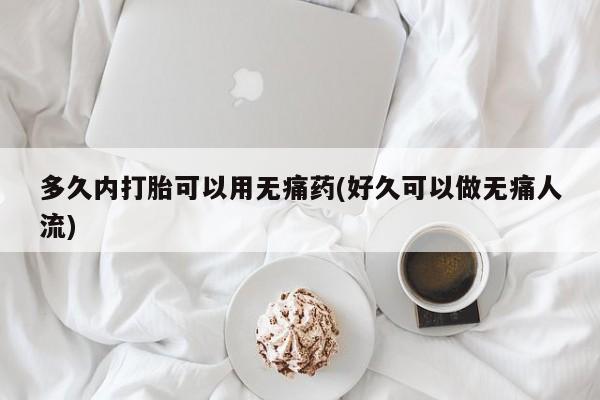 流产药网上专门卖店联系微信多久内打胎可以用无痛药(好久可以做无痛人流)