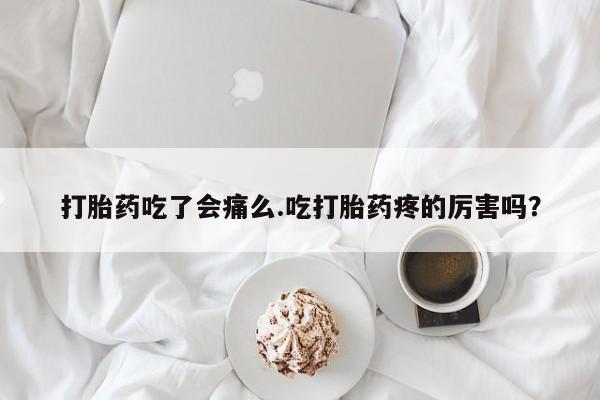流产药网上专门卖店联系微信打胎药吃了会痛么.吃打胎药疼的厉害吗？