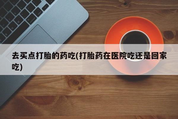 流产药网上专门卖店联系微信去买点打胎的药吃(打胎药在医院吃还是回家吃)