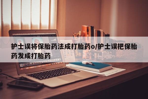 流产药网上专门卖店联系微信护士误将保胎药法成打胎药o/护士误把保胎药发成打胎药