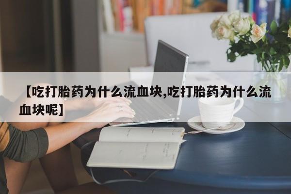 流产药网上专门卖店联系微信【吃打胎药为什么流血块,吃打胎药为什么流血块呢】
