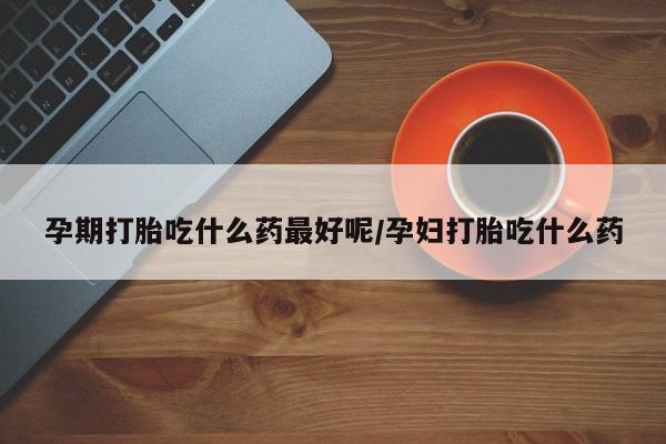 流产药网上专门卖店联系微信孕期打胎吃什么药最好呢/孕妇打胎吃什么药