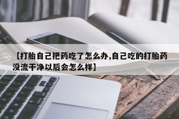 流产药网上专门卖店联系微信【打胎自己把药吃了怎么办,自己吃的打胎药没流干净以后会怎么样】