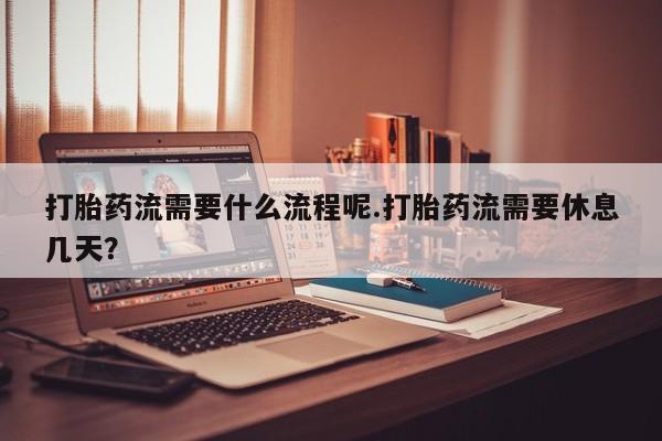 流产药网上专门卖店联系微信打胎药流需要什么流程呢.打胎药流需要休息几天？