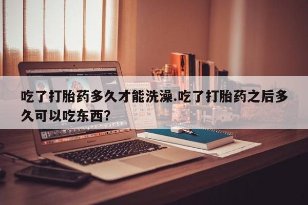 流产药网上专门卖店联系微信吃了打胎药多久才能洗澡.吃了打胎药之后多久可以吃东西？