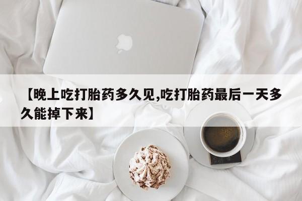 流产药网上专门卖店联系微信【晚上吃打胎药多久见,吃打胎药最后一天多久能掉下来】