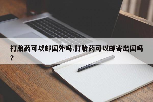 流产药网上专门卖店联系微信打胎药可以邮国外吗.打胎药可以邮寄出国吗？