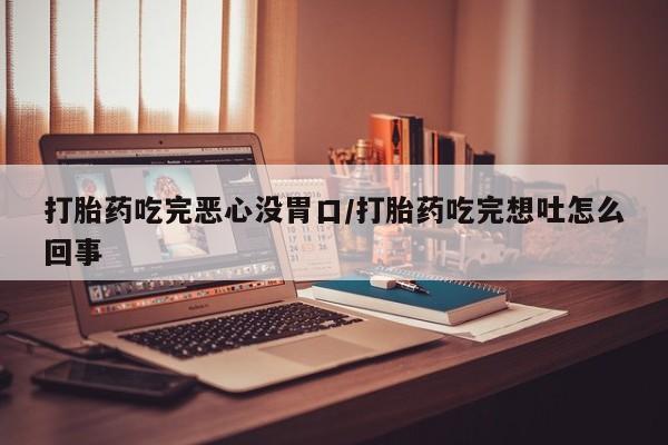 流产药网上专门卖店联系微信打胎药吃完恶心没胃口/打胎药吃完想吐怎么回事