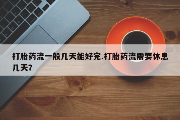流产药网上专门卖店联系微信打胎药流一般几天能好完.打胎药流需要休息几天？