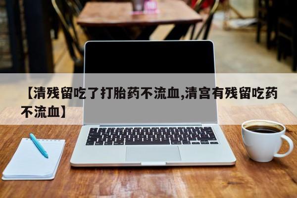 流产药网上专门卖店联系微信【清残留吃了打胎药不流血,清宫有残留吃药不流血】