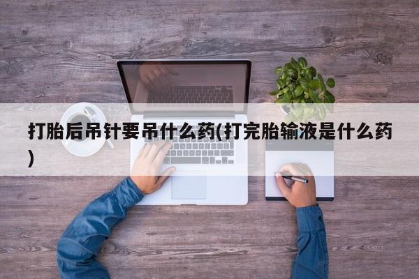 流产药网上专门卖店联系微信打胎后吊针要吊什么药(打完胎输液是什么药)