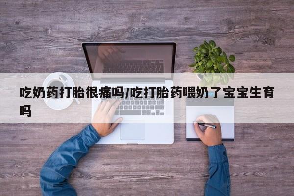 流产药网上专门卖店联系微信吃奶药打胎很痛吗/吃打胎药喂奶了宝宝生育吗