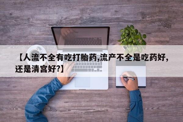 流产药网上专门卖店联系微信【人流不全有吃打胎药,流产不全是吃药好,还是清宫好?】