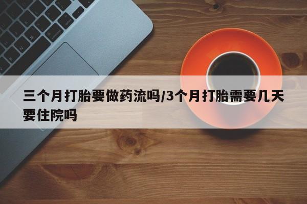 流产药网上专门卖店联系微信三个月打胎要做药流吗/3个月打胎需要几天要住院吗