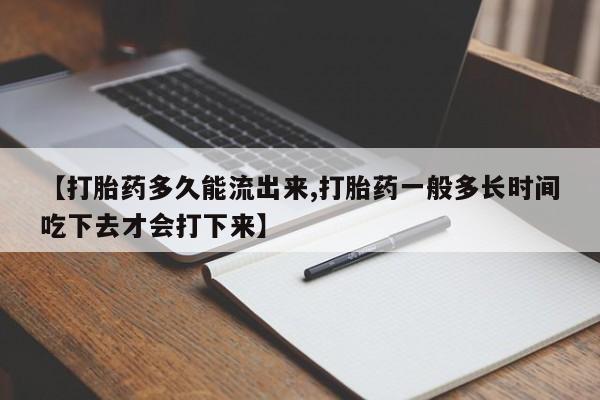 流产药网上专门卖店联系微信【打胎药多久能流出来,打胎药一般多长时间吃下去才会打下来】